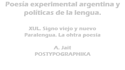 Poesía experimental argentina y políticas de la lengua. XUL. Signo viejo y nuevo Paralengua. La ohtra poesía A. Jait POSTYPOGRAPHIKA 