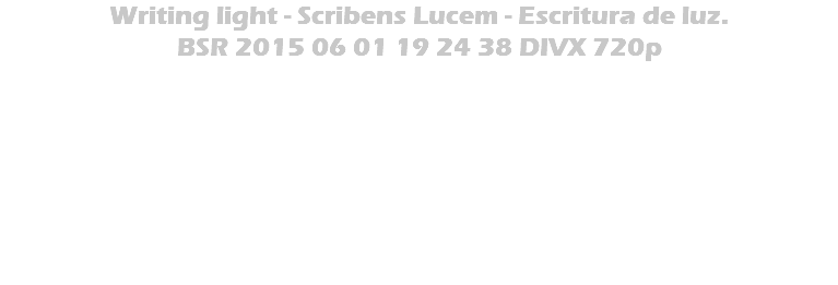 Writing light - Scribens Lucem - Escritura de luz. BSR 2015 06 01 19 24 38 DIVX 720p 